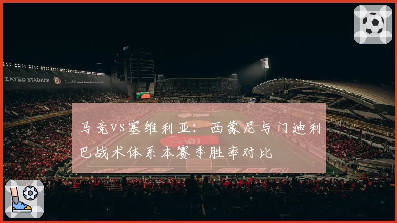 马竞vs塞维利亚:西蒙尼与门迪利巴战术体系本赛季胜率对比