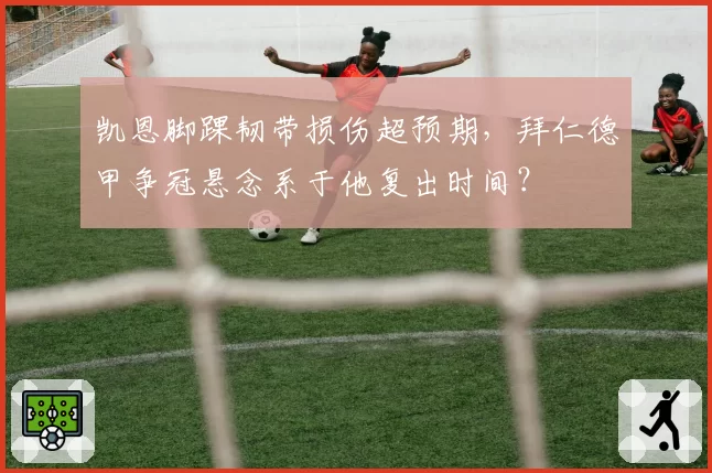 凯恩脚踝韧带损伤超预期,拜仁德甲争冠悬念系于他复出时间?