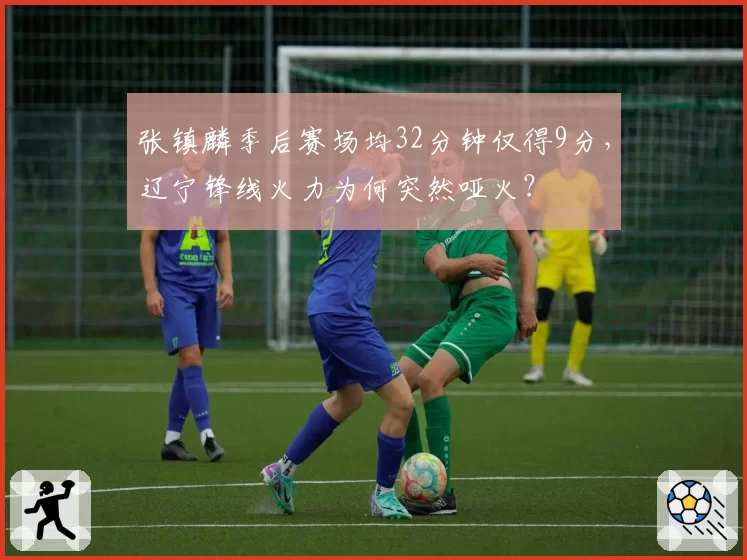 张镇麟季后赛场均32分钟仅得9分,辽宁锋线火力为何突然哑火?
