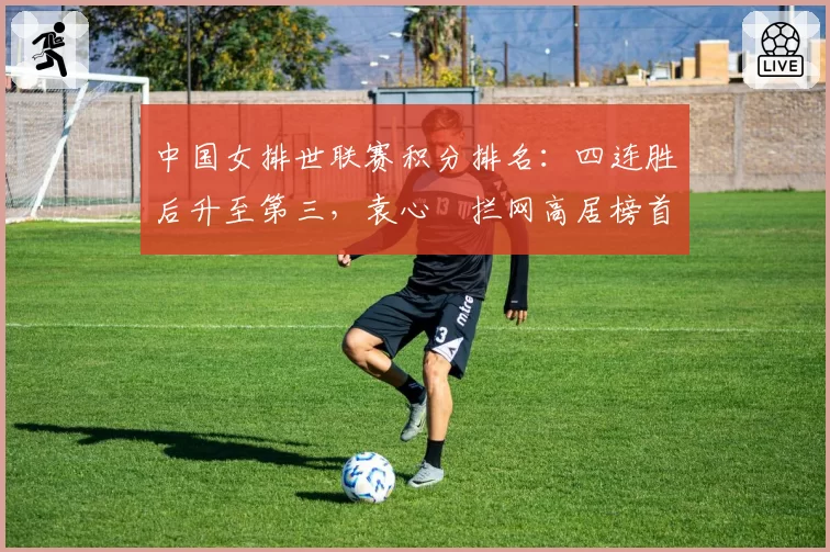 中国女排世联赛积分排名:四连胜后升至第三,袁心玥拦网高居榜首