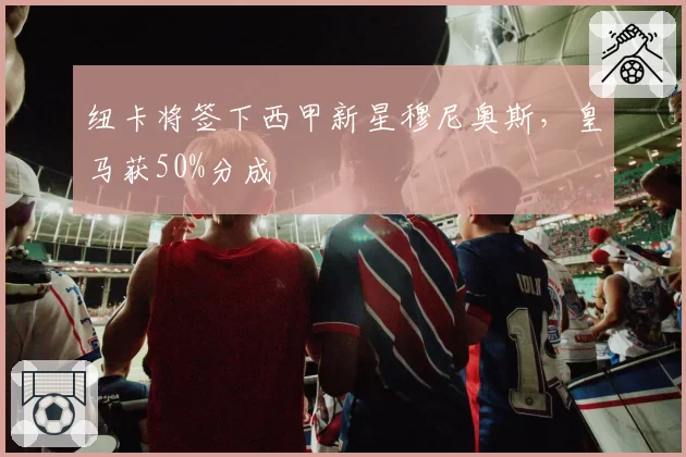 纽卡将签下西甲新星穆尼奥斯,皇马获50%分成