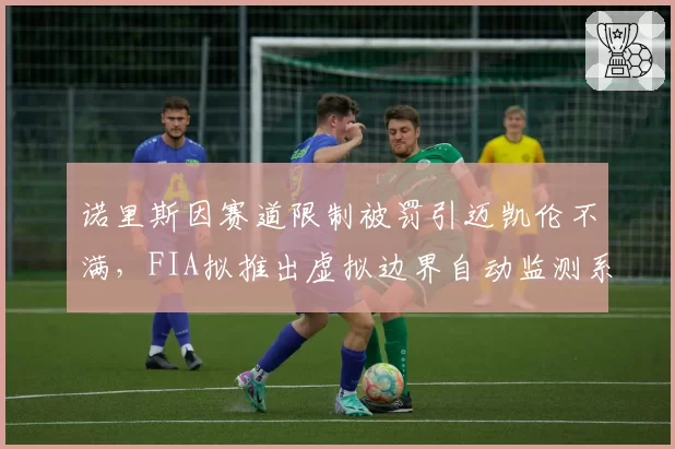 诺里斯因赛道限制被罚引迈凯伦不满,FIA拟推出虚拟边界自动监测系统