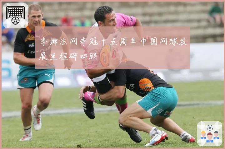 李娜法网夺冠十五周年中国网球发展里程碑回顾