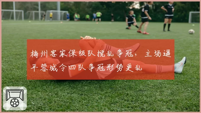 梅州客家保级队搅乱争冠，主场逼平蓉城令四队争冠形势更乱