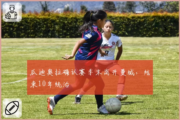 瓜迪奥拉确认赛季末离开曼城,结束10年统治