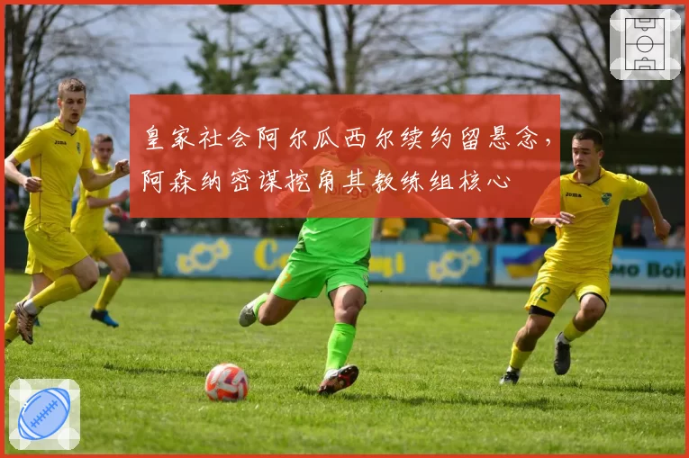 皇家社会阿尔瓜西尔续约留悬念，阿森纳密谋挖角其教练组核心