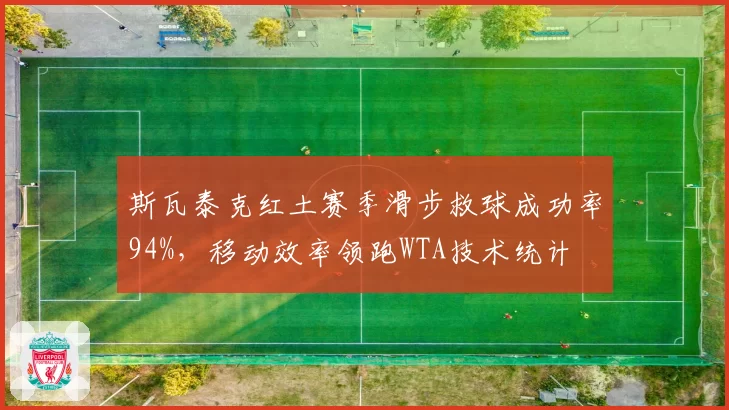 斯瓦泰克红土赛季滑步救球成功率94%,移动效率领跑WTA技术统计