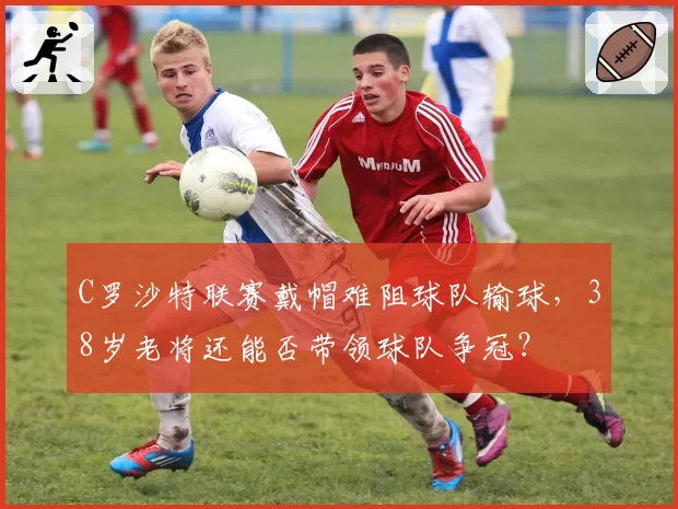 C罗沙特联赛戴帽难阻球队输球,38岁老将还能否带领球队争冠?