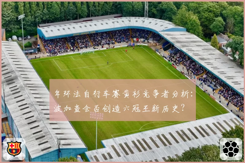 年环法自行车赛黄衫竞争者分析:波加查会否创造六冠王新历史?