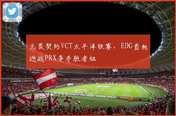 无畏契约VCT太平洋联赛，EDG首轮迎战PRX争夺胜者组