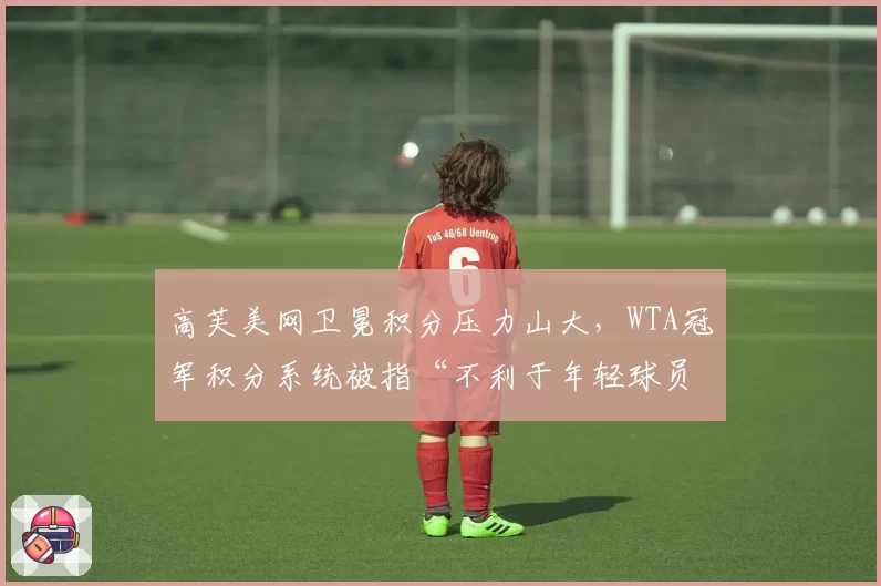 高芙美网卫冕积分压力山大，WTA冠军积分系统被指“不利于年轻球员”