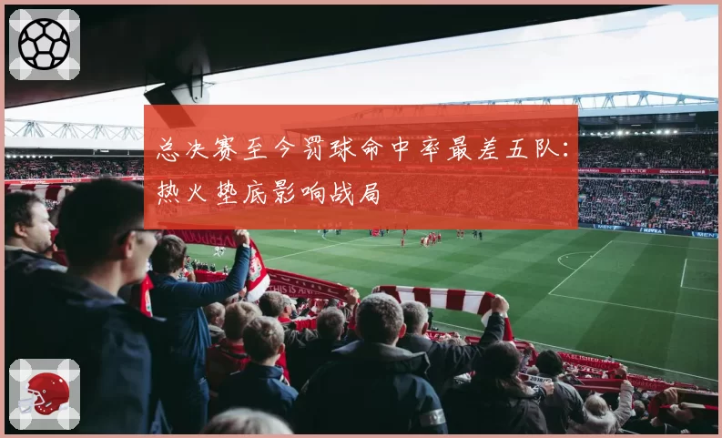 总决赛至今罚球命中率最差五队:热火垫底影响战局