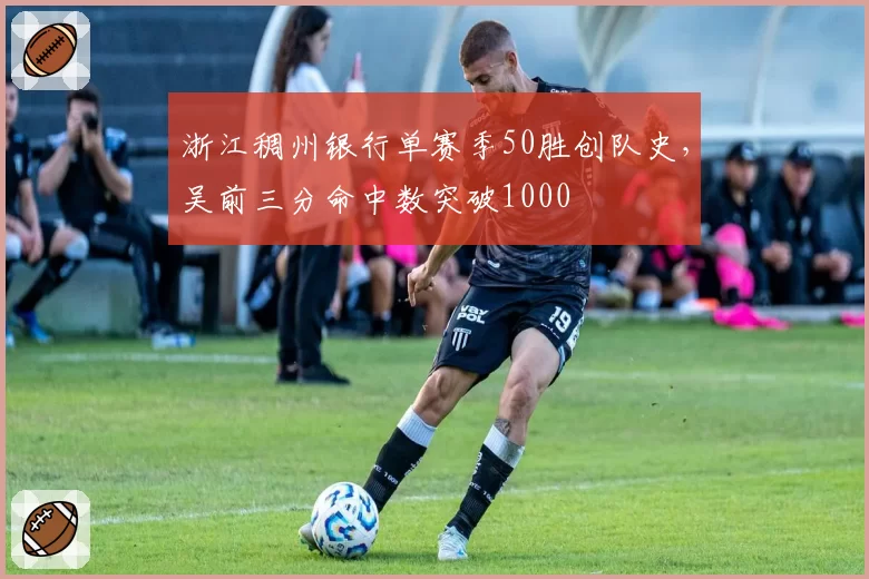 浙江稠州银行单赛季50胜创队史,吴前三分命中数突破1000