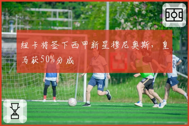 纽卡将签下西甲新星穆尼奥斯,皇马获50%分成