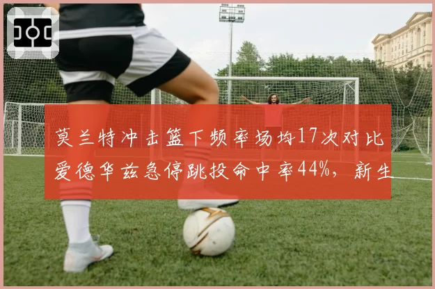 莫兰特冲击篮下频率场均17次对比爱德华兹急停跳投命中率44%,新生代球星打法差异决定灰狼走势