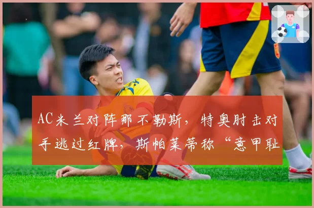 AC米兰对阵那不勒斯，特奥肘击对手逃过红牌，斯帕莱蒂称“意甲耻辱”