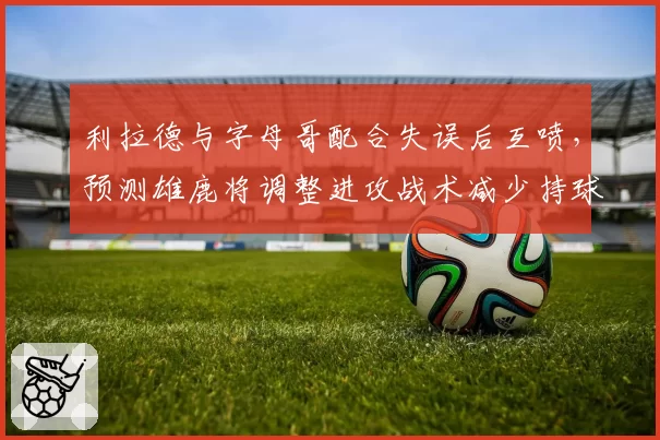 利拉德与字母哥配合失误后互喷，预测雄鹿将调整进攻战术减少持球争议