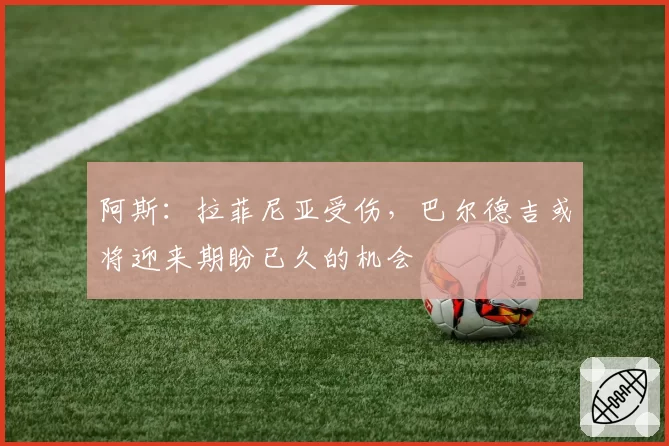 阿斯：拉菲尼亚受伤，巴尔德吉或将迎来期盼已久的机会