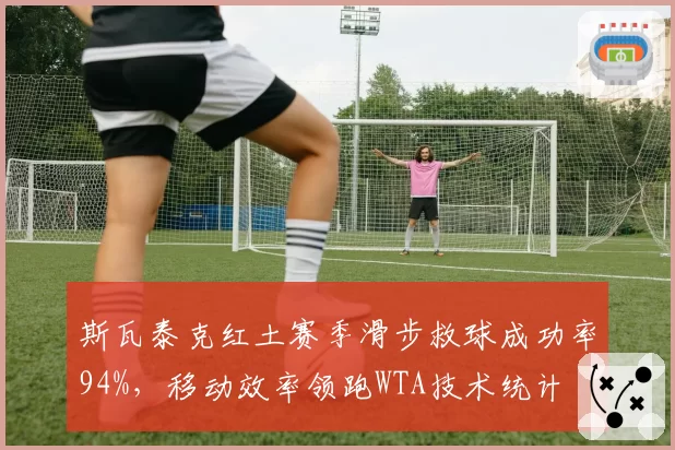 斯瓦泰克红土赛季滑步救球成功率94%,移动效率领跑WTA技术统计