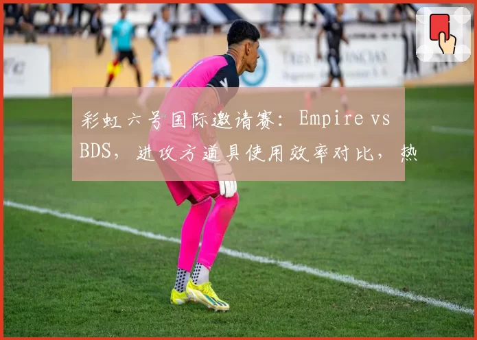 彩虹六号国际邀请赛：Empire vs BDS，进攻方道具使用效率对比，热切与闪盾选择影响