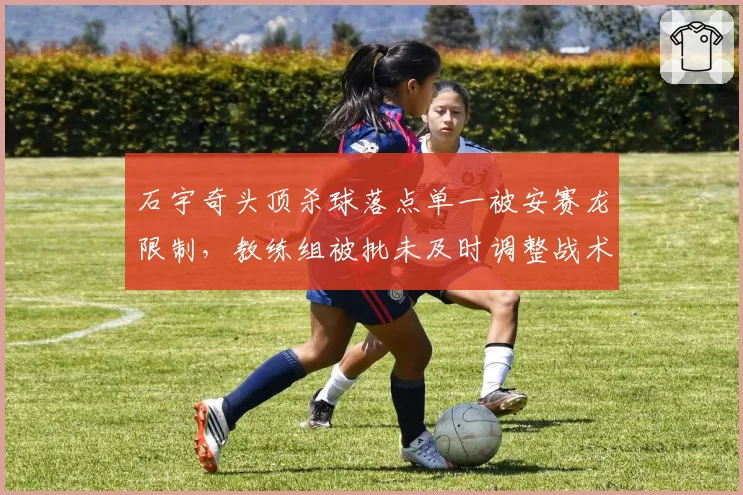 石宇奇头顶杀球落点单一被安赛龙限制，教练组被批未及时调整战术
