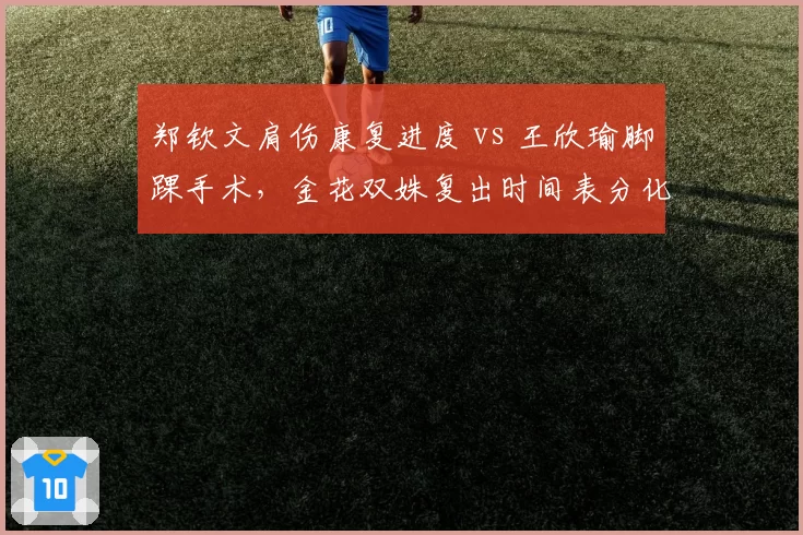 郑钦文肩伤康复进度 vs 王欣瑜脚踝手术，金花双姝复出时间表分化