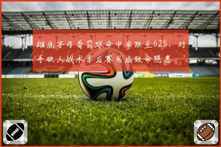 雄鹿字母哥罚球命中率跌至62%，对手砍人战术季后赛或成致命隐患