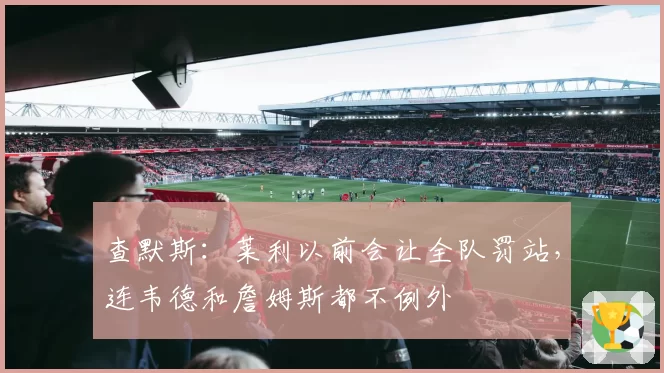 查默斯：莱利以前会让全队罚站，连韦德和詹姆斯都不例外