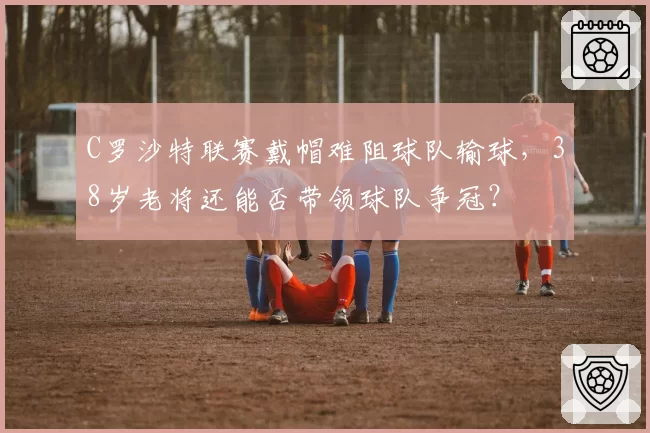 C罗沙特联赛戴帽难阻球队输球,38岁老将还能否带领球队争冠?