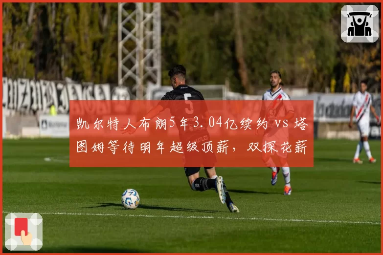 凯尔特人布朗5年3.04亿续约 vs 塔图姆等待明年超级顶薪，双探花薪资结构暗藏玄机