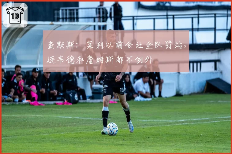 查默斯：莱利以前会让全队罚站，连韦德和詹姆斯都不例外