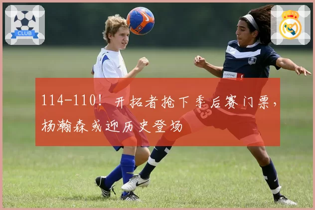 114-110！开拓者抢下季后赛门票，杨瀚森或迎历史登场