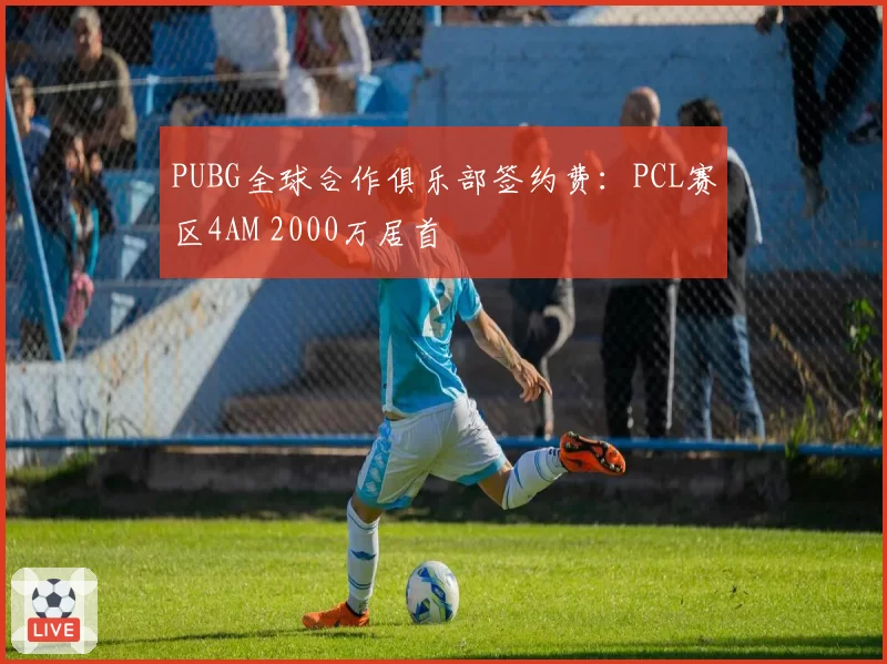 PUBG全球合作俱乐部签约费:PCL赛区4AM 2000万居首