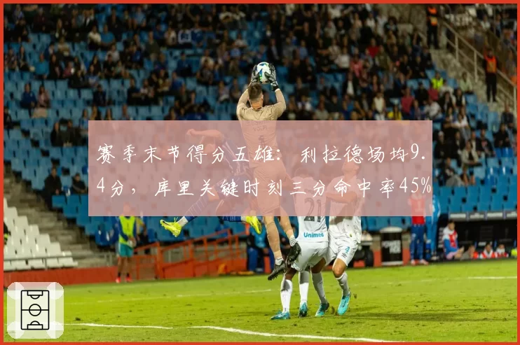 赛季末节得分五雄：利拉德场均9.4分，库里关键时刻三分命中率45%