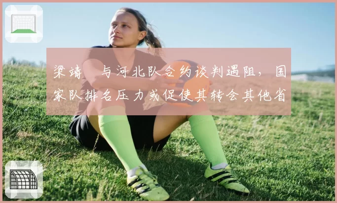 梁靖崑与河北队合约谈判遇阻，国家队排名压力或促使其转会其他省份？