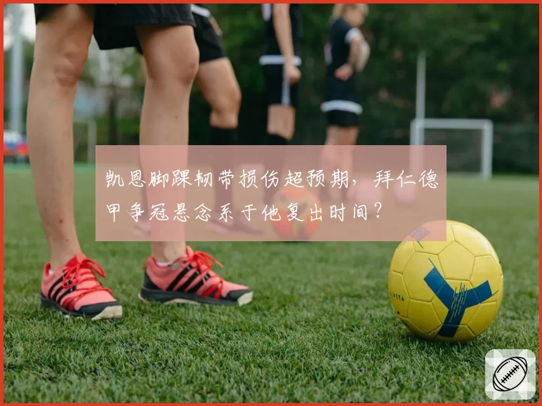 凯恩脚踝韧带损伤超预期,拜仁德甲争冠悬念系于他复出时间?