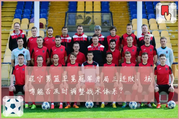 辽宁男篮卫冕冠军开局三连败,杨鸣能否及时调整战术体系?