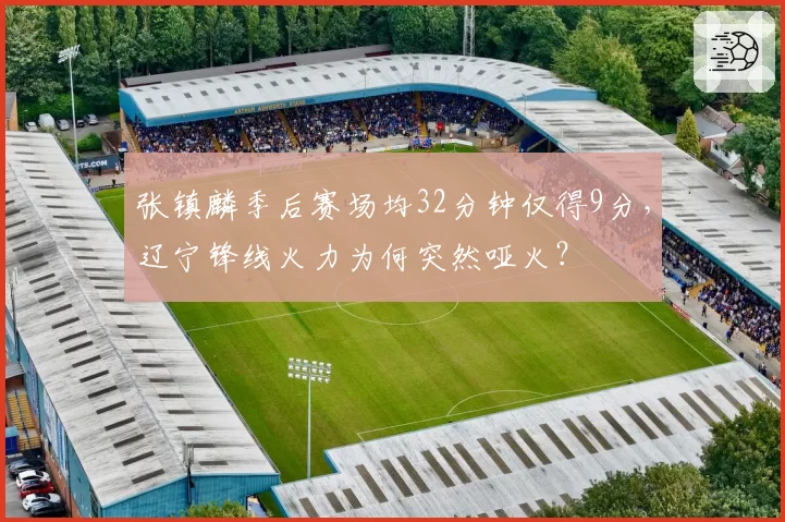 张镇麟季后赛场均32分钟仅得9分,辽宁锋线火力为何突然哑火?