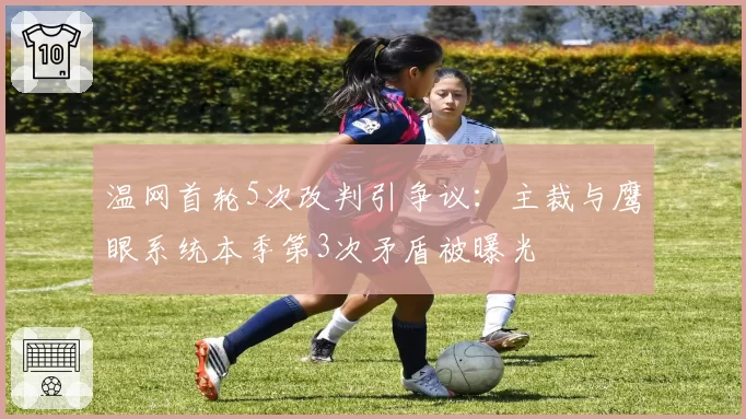 温网首轮5次改判引争议：主裁与鹰眼系统本季第3次矛盾被曝光