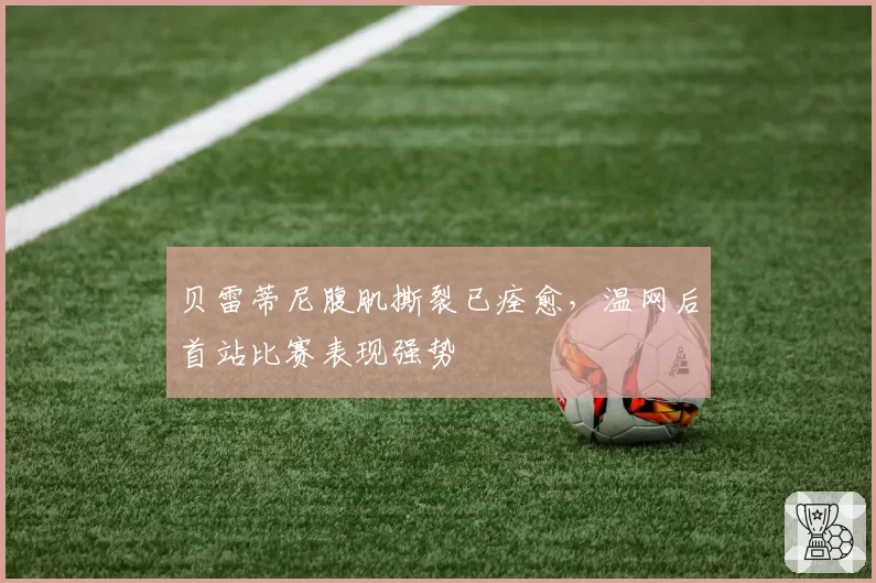 贝雷蒂尼腹肌撕裂已痊愈，温网后首站比赛表现强势