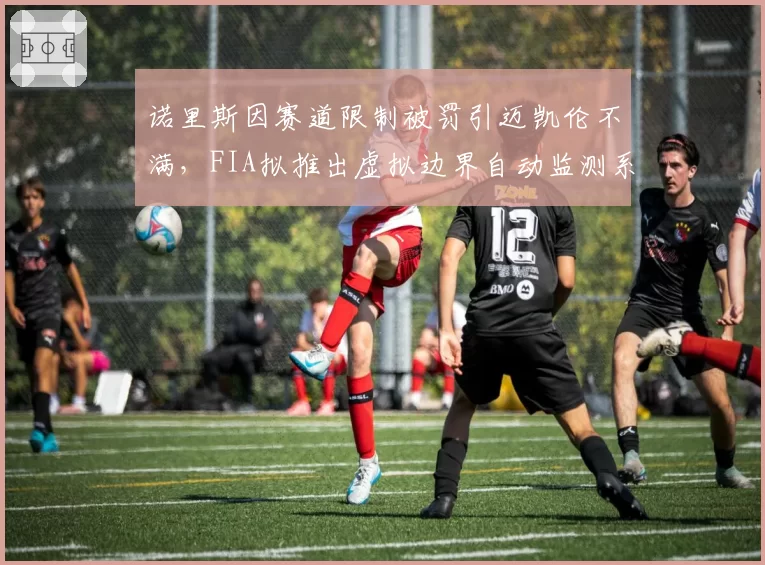诺里斯因赛道限制被罚引迈凯伦不满,FIA拟推出虚拟边界自动监测系统