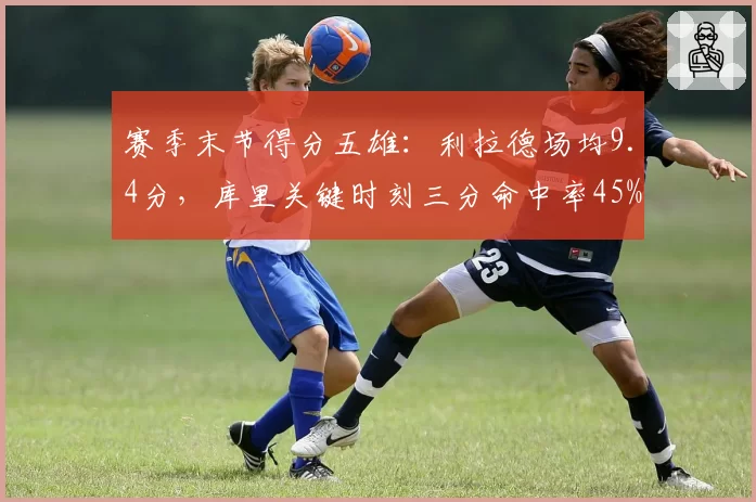 赛季末节得分五雄：利拉德场均9.4分，库里关键时刻三分命中率45%