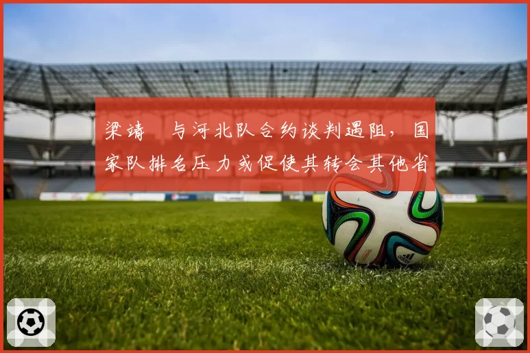 梁靖崑与河北队合约谈判遇阻，国家队排名压力或促使其转会其他省份？