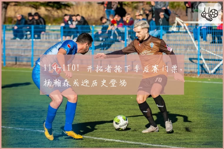 114-110！开拓者抢下季后赛门票，杨瀚森或迎历史登场