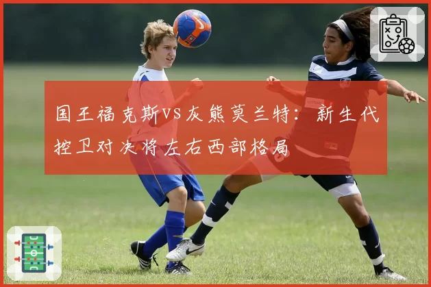 国王福克斯vs灰熊莫兰特：新生代控卫对决将左右西部格局