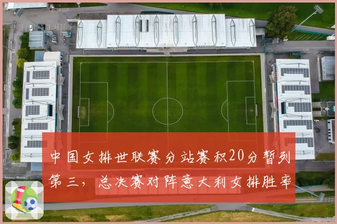 中国女排世联赛分站赛积20分暂列第三,总决赛对阵意大利女排胜率预测仅四成