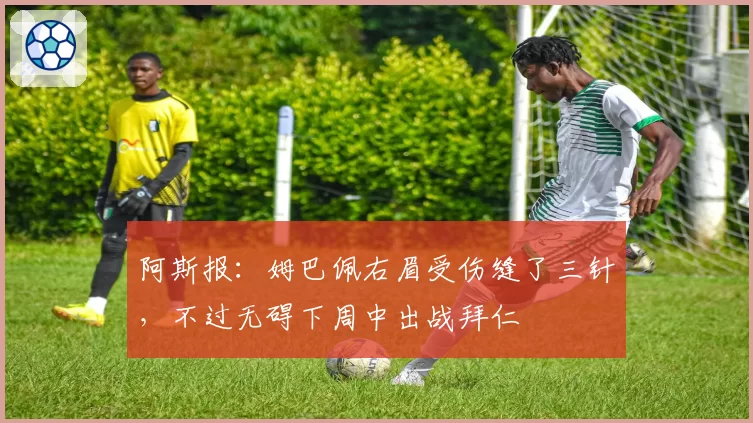 阿斯报：姆巴佩右眉受伤缝了三针，不过无碍下周中出战拜仁