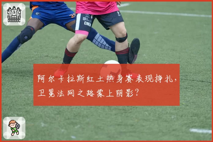 阿尔卡拉斯红土热身赛表现挣扎，卫冕法网之路蒙上阴影？