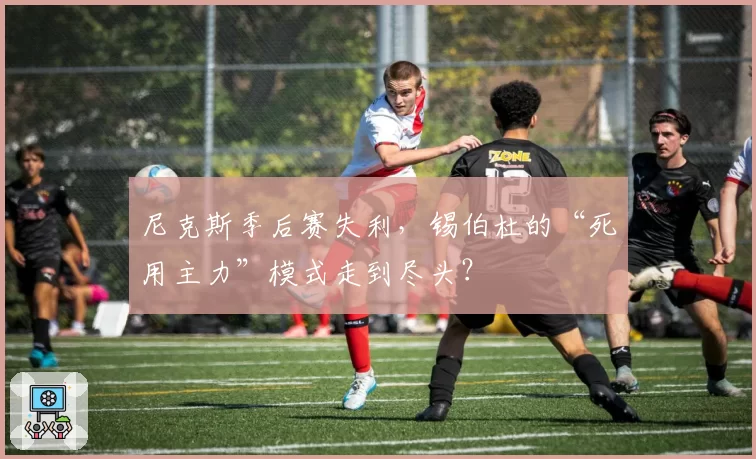 尼克斯季后赛失利，锡伯杜的“死用主力”模式走到尽头？