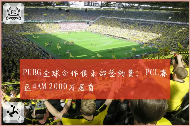 PUBG全球合作俱乐部签约费:PCL赛区4AM 2000万居首